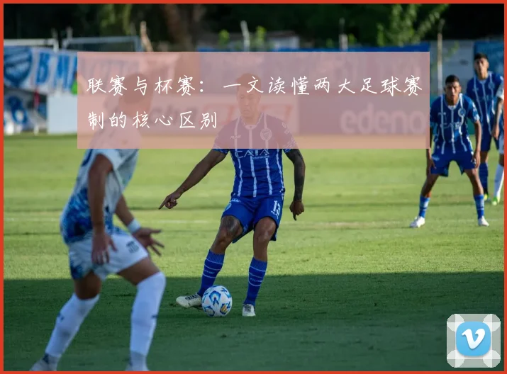 联赛与杯赛：一文读懂两大足球赛制的核心区别