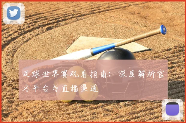 足球世界赛观看指南:深度解析官方平台与直播渠道