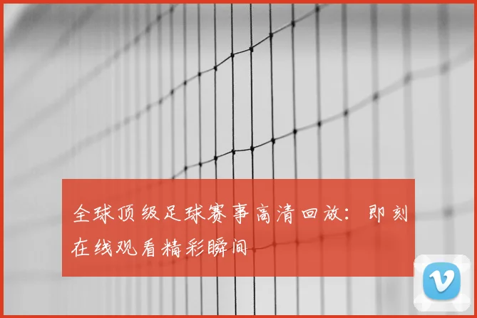 全球顶级足球赛事高清回放：即刻在线观看精彩瞬间