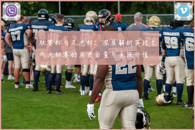 联赛杯与足总杯：深度解析英格兰两大杯赛的历史分量与竞技价值