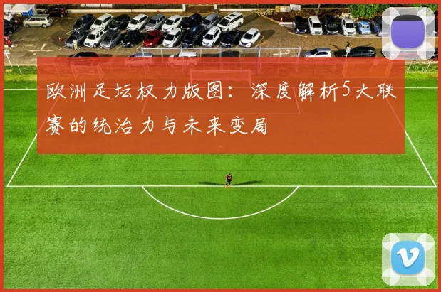 欧洲足坛权力版图：深度解析5大联赛的统治力与未来变局