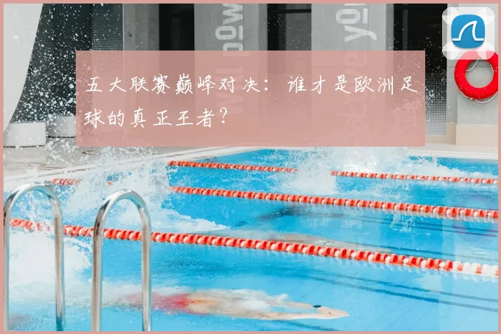 五大联赛巅峰对决：谁才是欧洲足球的真正王者？