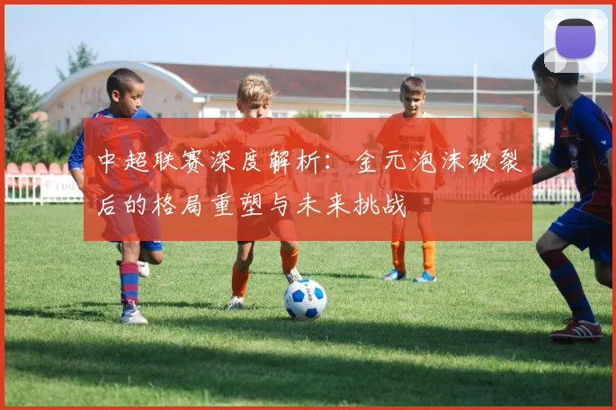 中超联赛深度解析：金元泡沫破裂后的格局重塑与未来挑战
