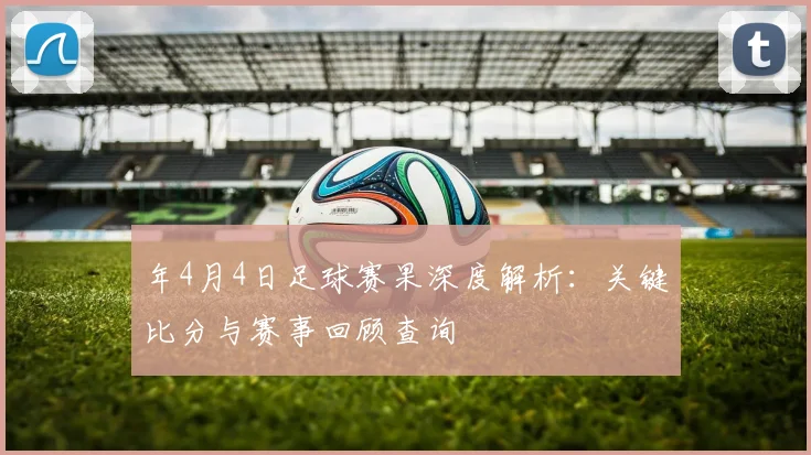 年4月4日足球赛果深度解析：关键比分与赛事回顾查询