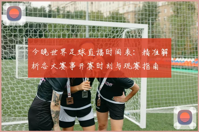 今晚世界足球直播时间表：精准解析各大赛事开赛时刻与观赛指南