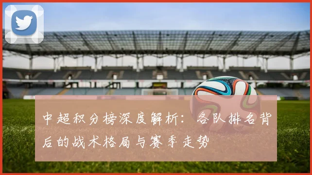 中超积分榜深度解析：各队排名背后的战术格局与赛季走势