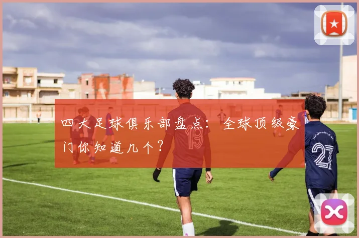 四大足球俱乐部盘点：全球顶级豪门你知道几个？