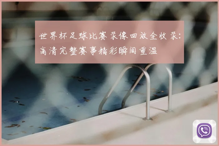 世界杯足球比赛录像回放全收录：高清完整赛事精彩瞬间重温