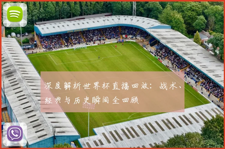 深度解析世界杯直播回放：战术、经典与历史瞬间全回顾