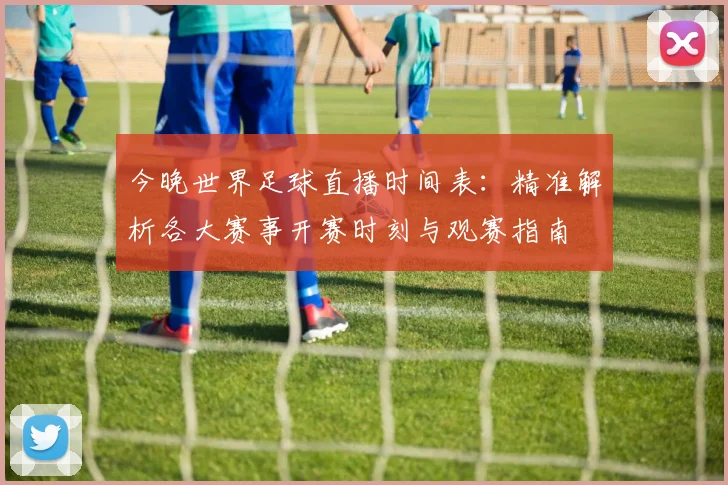 今晚世界足球直播时间表：精准解析各大赛事开赛时刻与观赛指南