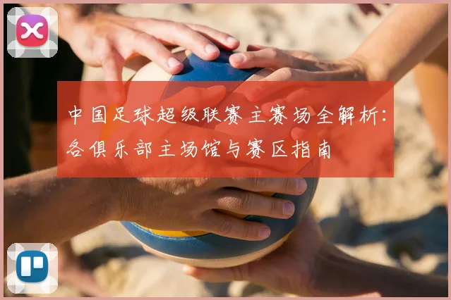 中国足球超级联赛主赛场全解析：各俱乐部主场馆与赛区指南