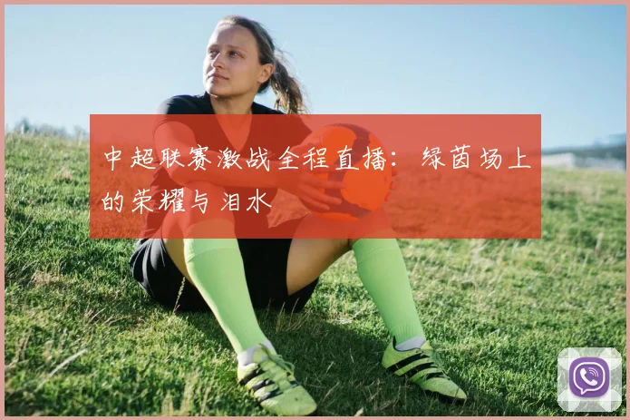 中超联赛激战全程直播：绿茵场上的荣耀与泪水