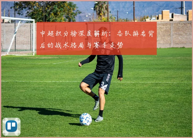 中超积分榜深度解析：各队排名背后的战术格局与赛季走势