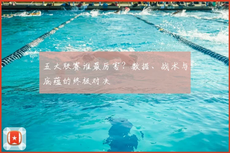 五大联赛谁最厉害？数据、战术与底蕴的终极对决