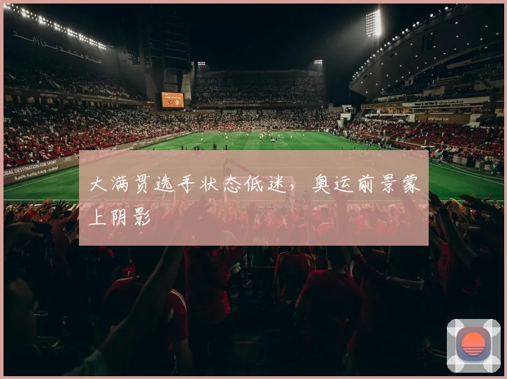 大满贯选手状态低迷，奥运前景蒙上阴影