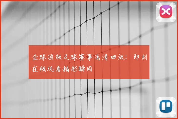 全球顶级足球赛事高清回放：即刻在线观看精彩瞬间