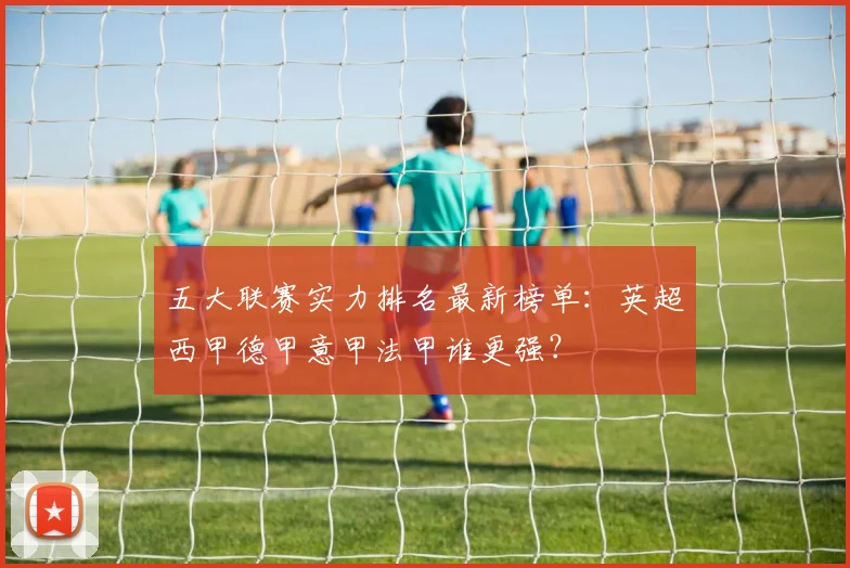 五大联赛实力排名最新榜单：英超西甲德甲意甲法甲谁更强？