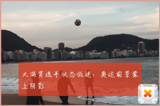 大满贯选手状态低迷，奥运前景蒙上阴影