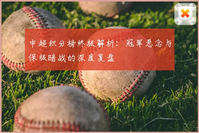 中超积分榜终极解析:冠军悬念与保级暗战的深度复盘