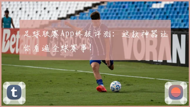 足球联赛App终极评测:这款神器让你看遍全球赛事!