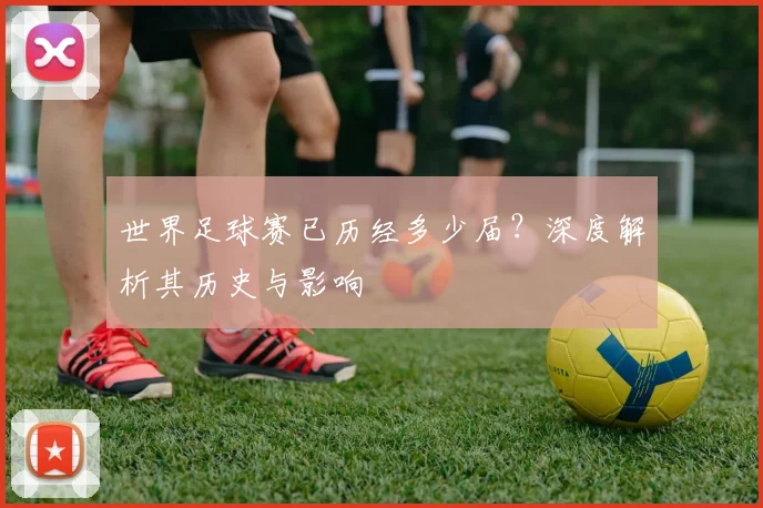 世界足球赛已历经多少届？深度解析其历史与影响